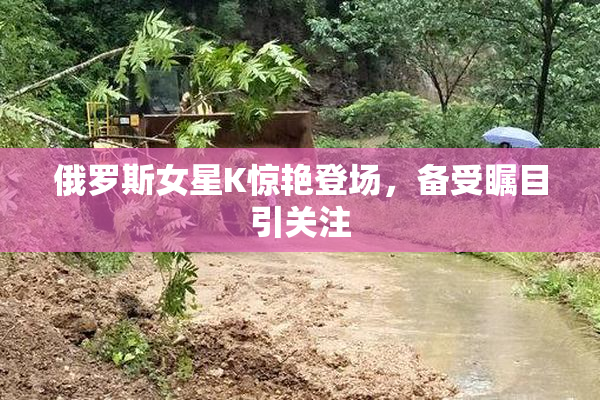俄罗斯女星K惊艳登场，备受瞩目引关注