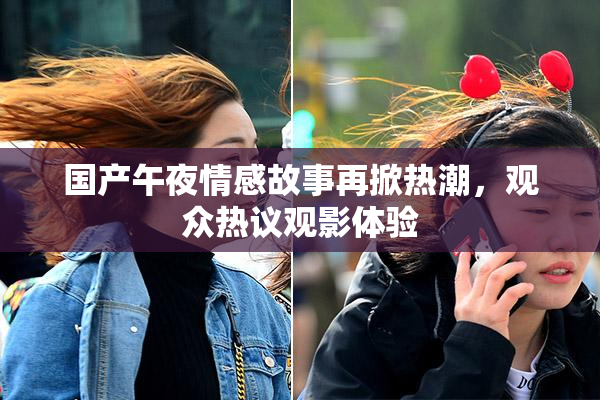 国产午夜情感故事再掀热潮，观众热议观影体验