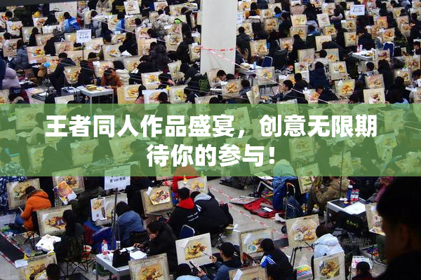 王者同人作品盛宴，创意无限期待你的参与！