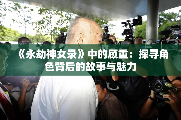 《永劫神女录》中的顾重：探寻角色背后的故事与魅力