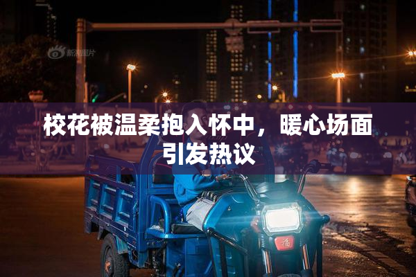 校花被温柔抱入怀中，暖心场面引发热议