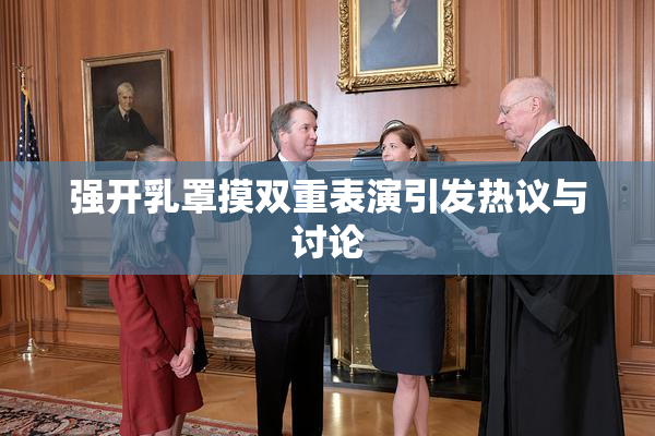 强开乳罩摸双重表演引发热议与讨论