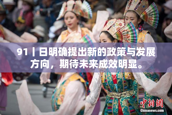 91丨日明确提出新的政策与发展方向，期待未来成效明显。