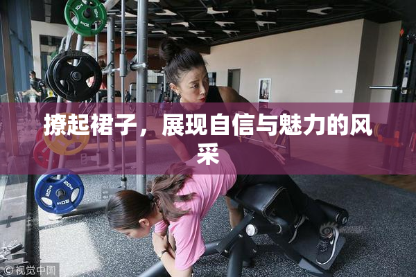 撩起裙子，展现自信与魅力的风采