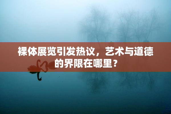 裸体展览引发热议，艺术与道德的界限在哪里？