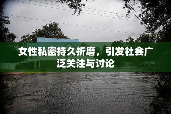 女性私密持久折磨，引发社会广泛关注与讨论