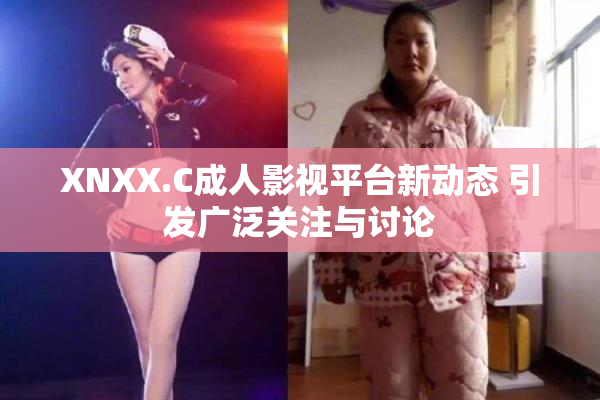 XNXX.C成人影视平台新动态 引发广泛关注与讨论
