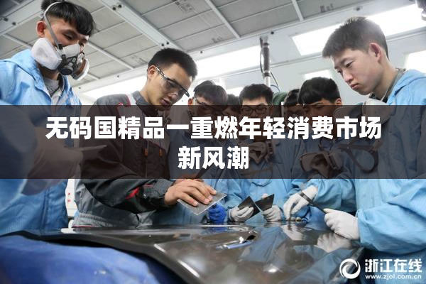 无码国精品一重燃年轻消费市场新风潮