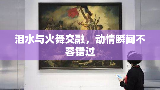 泪水与火舞交融，动情瞬间不容错过