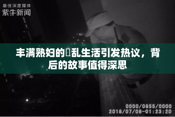 丰满熟妇的婬乱生活引发热议，背后的故事值得深思