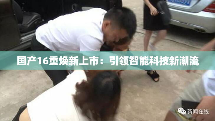 国产16重焕新上市：引领智能科技新潮流