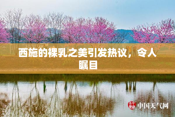 西施的裸乳之美引发热议，令人瞩目