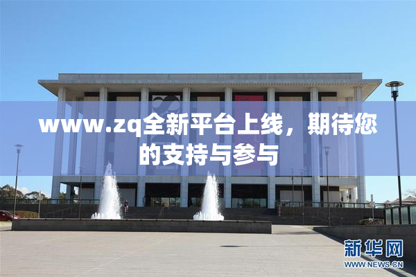 www.zq全新平台上线，期待您的支持与参与
