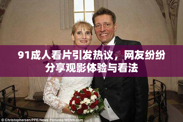 91成人看片引发热议，网友纷纷分享观影体验与看法