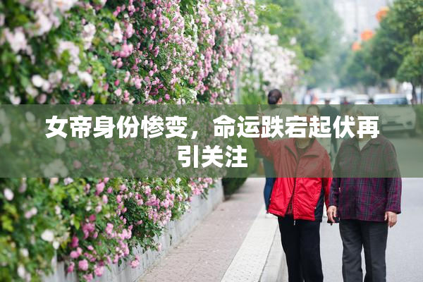 女帝身份惨变，命运跌宕起伏再引关注