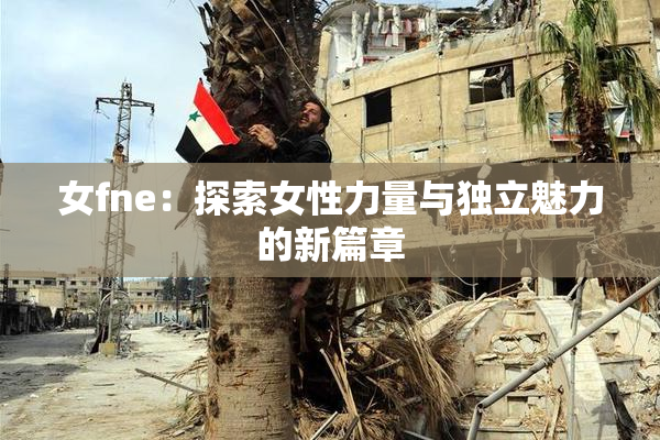 女fne：探索女性力量与独立魅力的新篇章