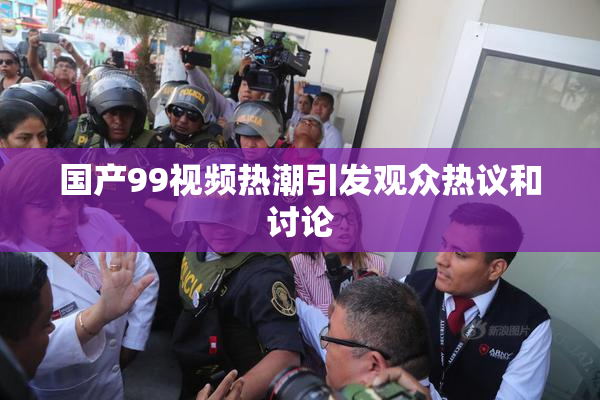 国产99视频热潮引发观众热议和讨论
