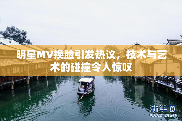 明星MV换脸引发热议，技术与艺术的碰撞令人惊叹
