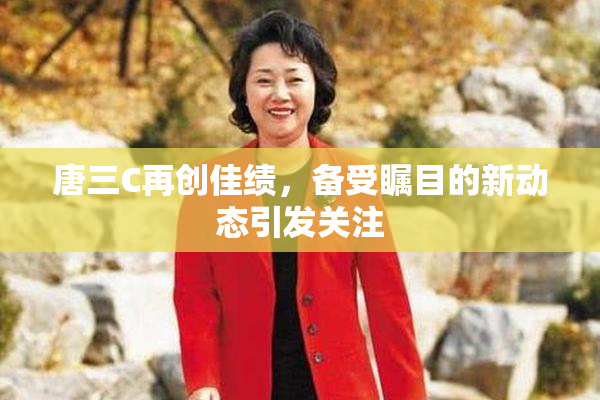 唐三C再创佳绩，备受瞩目的新动态引发关注