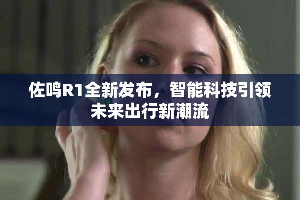 佐鸣R1全新发布，智能科技引领未来出行新潮流
