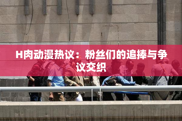 H肉动漫热议：粉丝们的追捧与争议交织