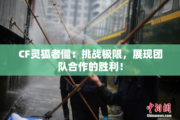 CF灵狐者僵：挑战极限，展现团队合作的胜利！