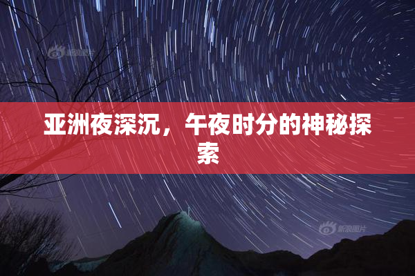 亚洲夜深沉，午夜时分的神秘探索