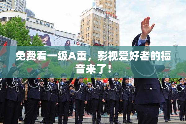 免费看一级A重，影视爱好者的福音来了！