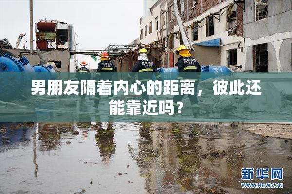 男朋友隔着内心的距离，彼此还能靠近吗？