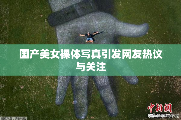 国产美女裸体写真引发网友热议与关注
