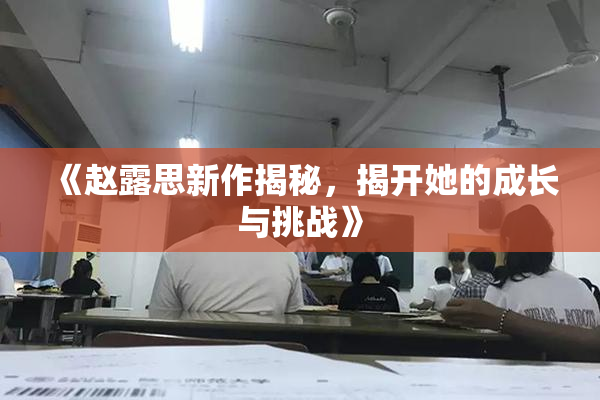 《赵露思新作揭秘，揭开她的成长与挑战》