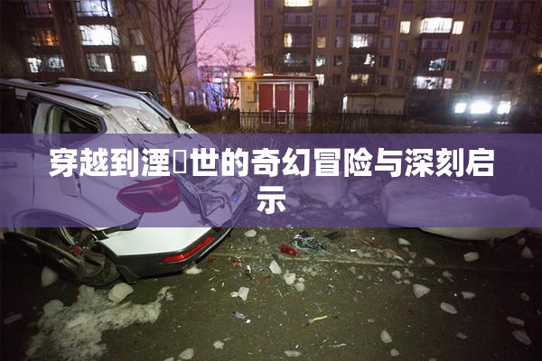 穿越到湮婸世的奇幻冒险与深刻启示