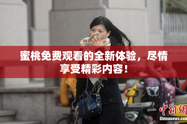 蜜桃免费观看的全新体验，尽情享受精彩内容！