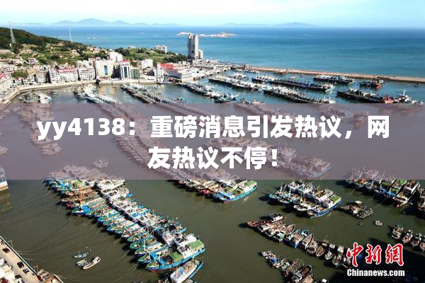 yy4138：重磅消息引发热议，网友热议不停！