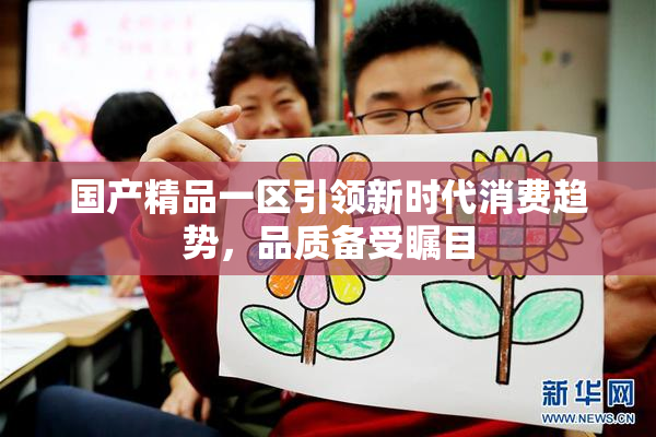 国产精品一区引领新时代消费趋势，品质备受瞩目