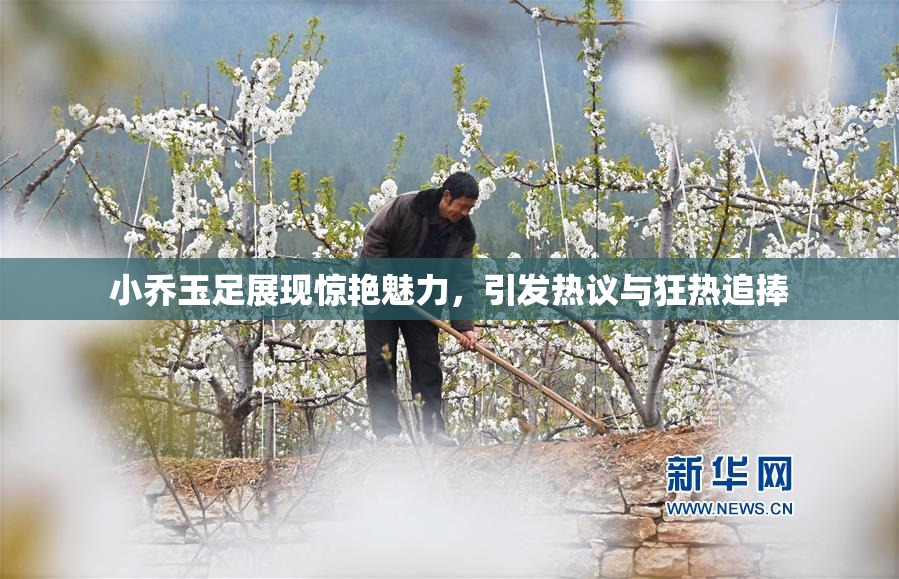小乔玉足展现惊艳魅力，引发热议与狂热追捧