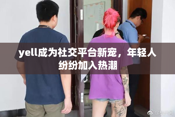 yell成为社交平台新宠，年轻人纷纷加入热潮