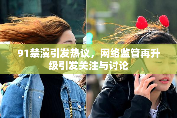 91禁漫引发热议，网络监管再升级引发关注与讨论