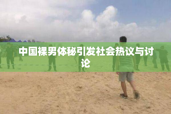 中国裸男体秘引发社会热议与讨论