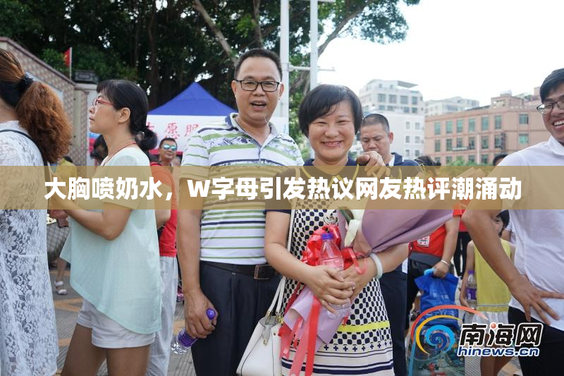 大胸喷奶水，W字母引发热议网友热评潮涌动