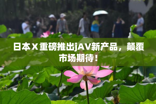 日本Ⅹ重磅推出jA∨新产品，颠覆市场期待！