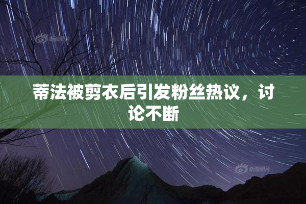 蒂法被剪衣后引发粉丝热议，讨论不断