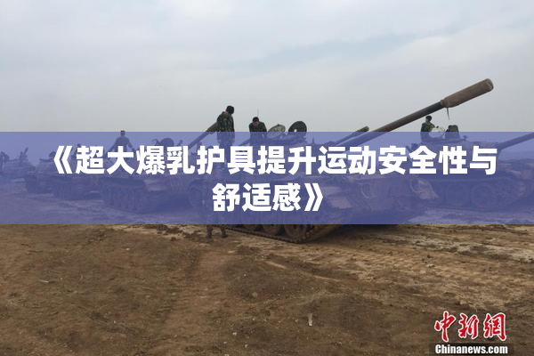 《超大爆乳护具提升运动安全性与舒适感》