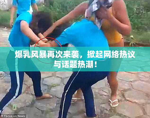 爆乳风暴再次来袭，掀起网络热议与话题热潮！