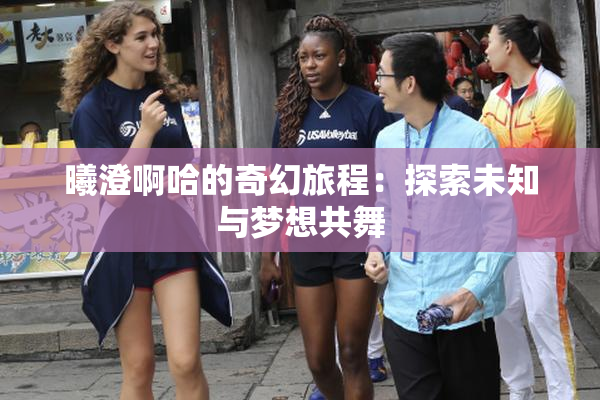 曦澄啊哈的奇幻旅程：探索未知与梦想共舞