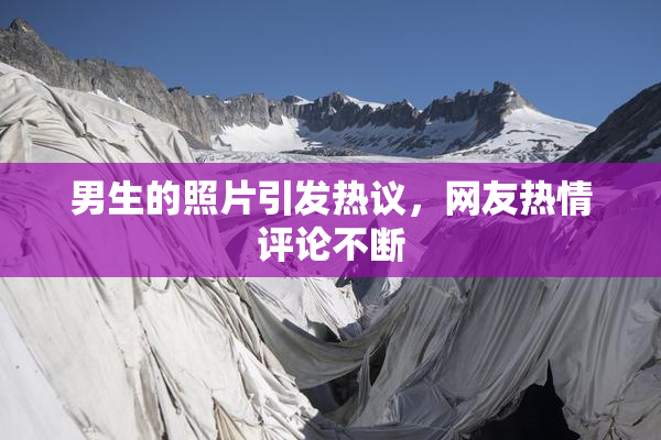 男生的照片引发热议，网友热情评论不断