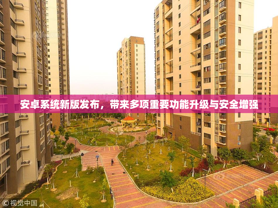 安卓系统新版发布，带来多项重要功能升级与安全增强