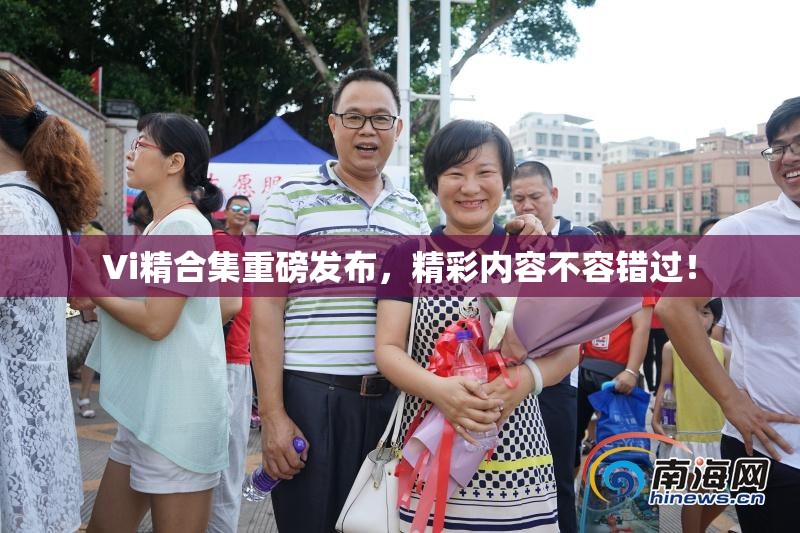 Vi精合集重磅发布，精彩内容不容错过！