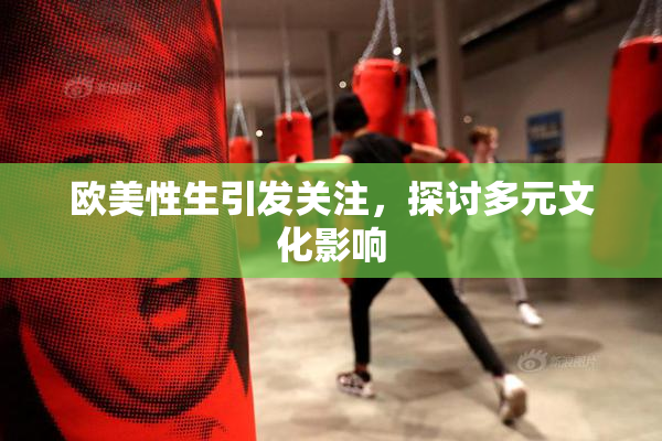 欧美性生引发关注，探讨多元文化影响