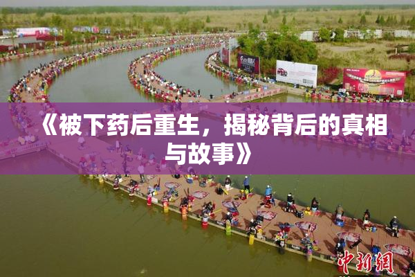《被下药后重生，揭秘背后的真相与故事》
